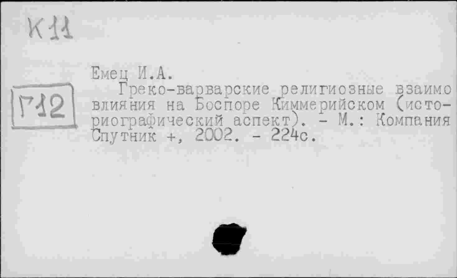 ﻿KU
rd 2
Емец И.A.
Греко-ваоварские религиозные взаимо влияния на Ёоспоре Киммерийском (историографический аспект). - М.: Компания Спутник +, 2002. - 224с.